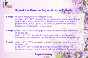 Plakat informacyjny Muzeum Regionalnego w Pułtusku – Majówka 2026. Grafika z fioletowym motywem bzu w tle przedstawia harmonogram pracy Muzeum Regionalnego w Pułtusku podczas weekendu majowego (1–3 maja). Treść harmonogramu: 1 maja: Stałe ekspozycje Muzeum są nieczynne. Godz. 16:00 – 20:00 Inauguracja sezonu zwiedzania pojezuickich piwnic we Wzgórzu Abrahama. Wydarzenie edukacyjno-przyrodnicze pt. „Nocki i gacki… co skrywają zabytkowe piwnice”. Wstęp wolny. 2 maja Godz. 10:00 – 18:00: Otwarte ekspozycje w wieży ratuszowej oraz kamienicy przy ul. Rynek 36. Godz. 13:00 i 15:00 Wejścia do piwnic pojezuickich (wymagany wcześniejszy zakup biletów w Muzeum Regionalnym). 3 maja Godz. 10:00 – 18:00: Otwarte ekspozycje w wieży ratuszowej oraz kamienicy przy ul. Rynek 36. Godz. 13:00 i 15:00 Wejścia do piwnic pojezuickich (wymagany wcześniejszy zakup biletów w Muzeum Regionalnym). Na dole plakatu znajduje się napis: „Zapraszamy!” oraz logotyp Muzeum Regionalnego w Pułtusku w lewym górnym rogu.