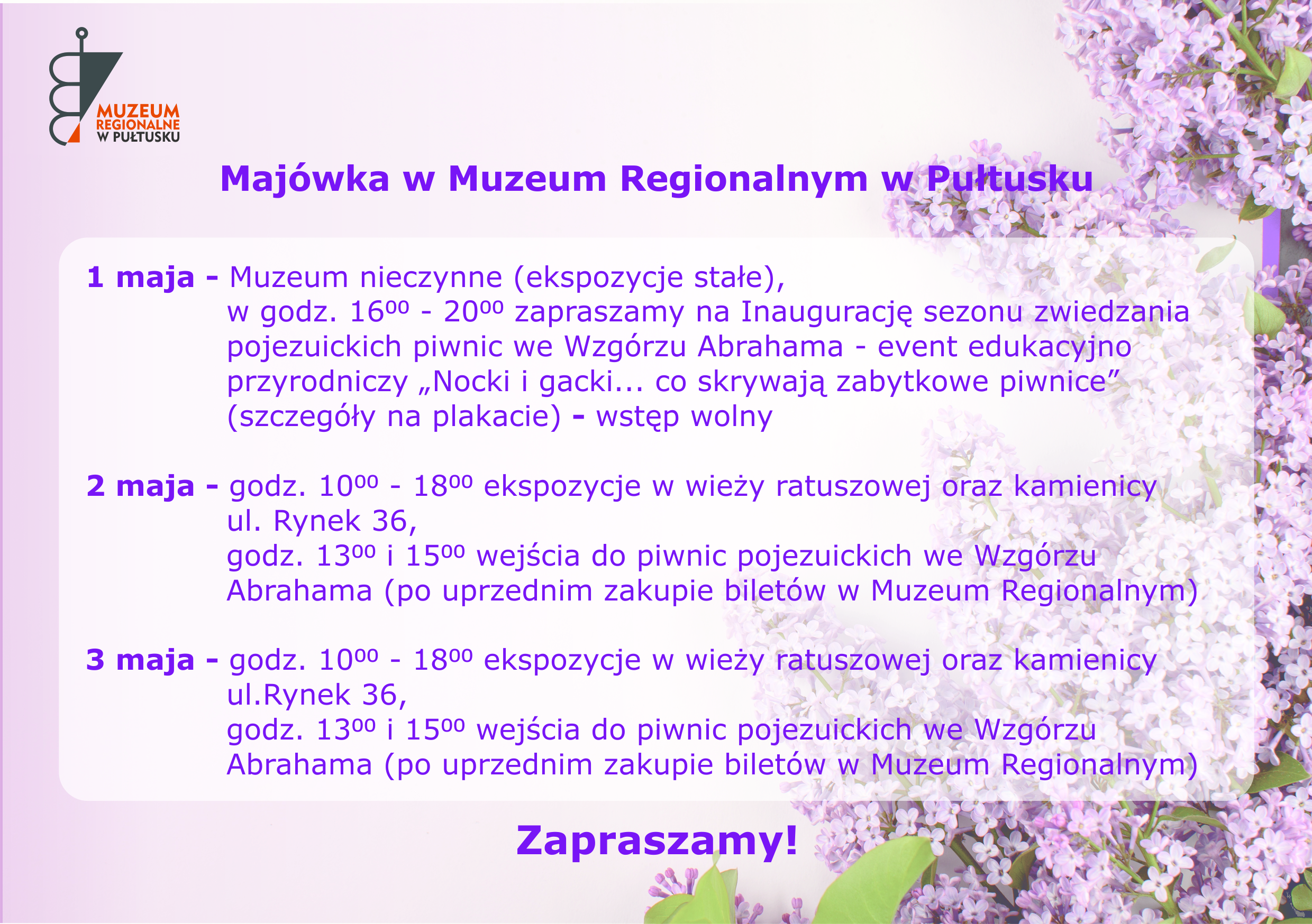 Plakat informacyjny Muzeum Regionalnego w Pułtusku – Majówka 2026. Grafika z fioletowym motywem bzu w tle przedstawia harmonogram pracy Muzeum Regionalnego w Pułtusku podczas weekendu majowego (1–3 maja). Treść harmonogramu: 1 maja: Stałe ekspozycje Muzeum są nieczynne. Godz. 16:00 – 20:00 Inauguracja sezonu zwiedzania pojezuickich piwnic we Wzgórzu Abrahama. Wydarzenie edukacyjno-przyrodnicze pt. „Nocki i gacki… co skrywają zabytkowe piwnice”. Wstęp wolny. 2 maja Godz. 10:00 – 18:00: Otwarte ekspozycje w wieży ratuszowej oraz kamienicy przy ul. Rynek 36. Godz. 13:00 i 15:00 Wejścia do piwnic pojezuickich (wymagany wcześniejszy zakup biletów w Muzeum Regionalnym). 3 maja Godz. 10:00 – 18:00: Otwarte ekspozycje w wieży ratuszowej oraz kamienicy przy ul. Rynek 36. Godz. 13:00 i 15:00 Wejścia do piwnic pojezuickich (wymagany wcześniejszy zakup biletów w Muzeum Regionalnym). Na dole plakatu znajduje się napis: „Zapraszamy!” oraz logotyp Muzeum Regionalnego w Pułtusku w lewym górnym rogu.